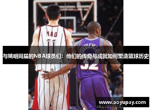 与姚明同届的NBA球员们：他们的传奇与成就如何塑造篮球历史